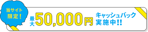 最大50,000円キャッシュバック実施中‼