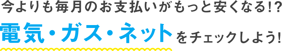 今よりも毎月のお支払いがもっと安くなる！？ 電気・ガス・ネットをチェックしよう！